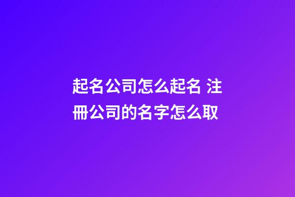 起名公司怎么起名 注冊公司的名字怎么取-第1張-公司起名-玄機派